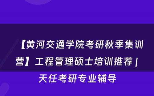 【黄河交通学院考研秋季集训营】工程管理硕士培训推荐 | 天任考研专业辅导