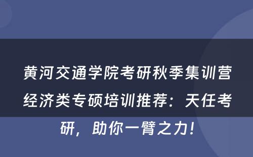 黄河交通学院考研秋季集训营经济类专硕培训推荐：天任考研，助你一臂之力！