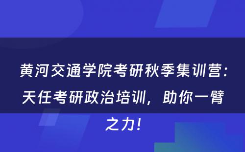 黄河交通学院考研秋季集训营：天任考研政治培训，助你一臂之力！