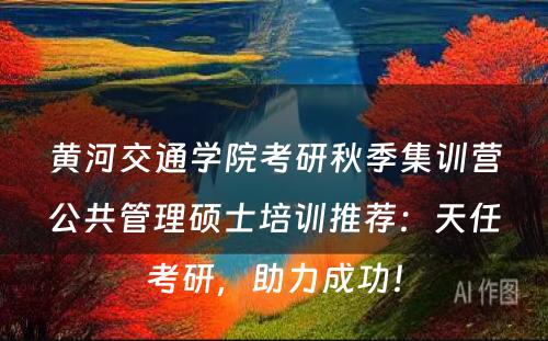 黄河交通学院考研秋季集训营公共管理硕士培训推荐：天任考研，助力成功！