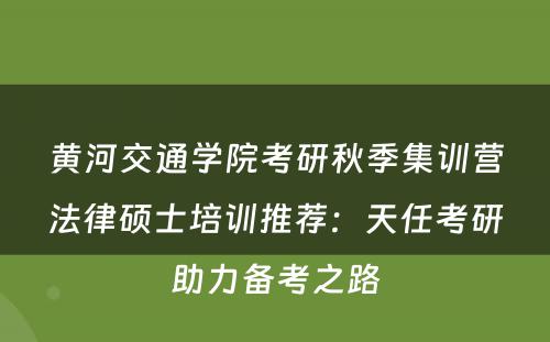 黄河交通学院考研秋季集训营法律硕士培训推荐：天任考研助力备考之路