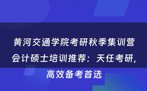 黄河交通学院考研秋季集训营会计硕士培训推荐：天任考研，高效备考首选