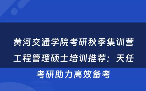 黄河交通学院考研秋季集训营工程管理硕士培训推荐：天任考研助力高效备考