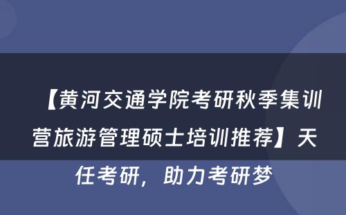 【黄河交通学院考研秋季集训营旅游管理硕士培训推荐】天任考研，助力考研梦