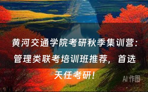黄河交通学院考研秋季集训营：管理类联考培训班推荐，首选天任考研！