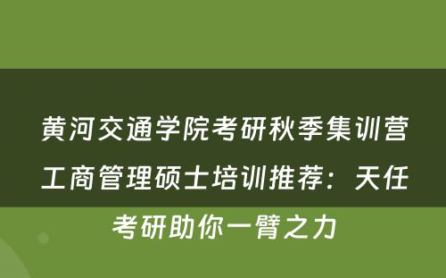 黄河交通学院考研秋季集训营工商管理硕士培训推荐：天任考研助你一臂之力
