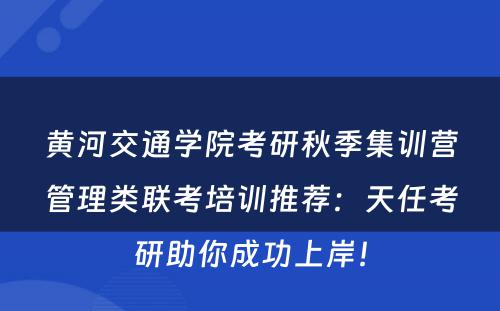 黄河交通学院考研秋季集训营管理类联考培训推荐：天任考研助你成功上岸！