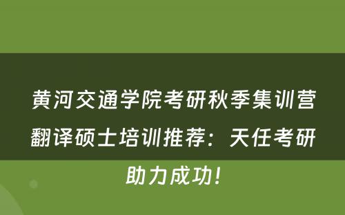 黄河交通学院考研秋季集训营翻译硕士培训推荐：天任考研助力成功！