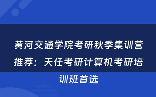黄河交通学院考研秋季集训营推荐：天任考研计算机考研培训班首选