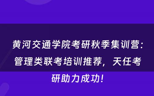 黄河交通学院考研秋季集训营：管理类联考培训推荐，天任考研助力成功！