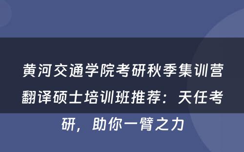 黄河交通学院考研秋季集训营翻译硕士培训班推荐：天任考研，助你一臂之力