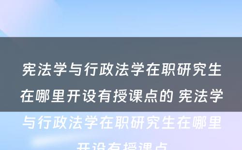 宪法学与行政法学在职研究生在哪里开设有授课点的 宪法学与行政法学在职研究生在哪里开设有授课点