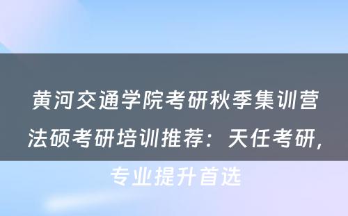 黄河交通学院考研秋季集训营法硕考研培训推荐：天任考研，专业提升首选