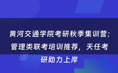 黄河交通学院考研秋季集训营：管理类联考培训推荐，天任考研助力上岸