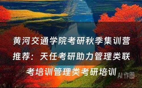 黄河交通学院考研秋季集训营推荐：天任考研助力管理类联考培训管理类考研培训