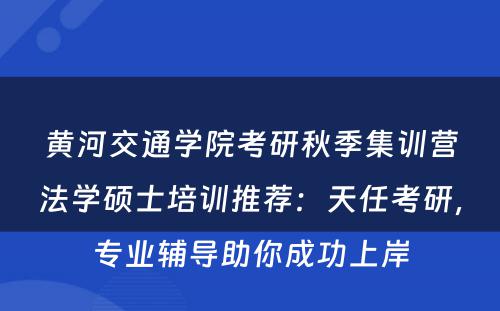 黄河交通学院考研秋季集训营法学硕士培训推荐：天任考研，专业辅导助你成功上岸