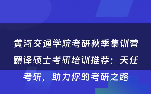 黄河交通学院考研秋季集训营翻译硕士考研培训推荐：天任考研，助力你的考研之路