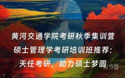 黄河交通学院考研秋季集训营硕士管理学考研培训班推荐：天任考研，助力硕士梦圆