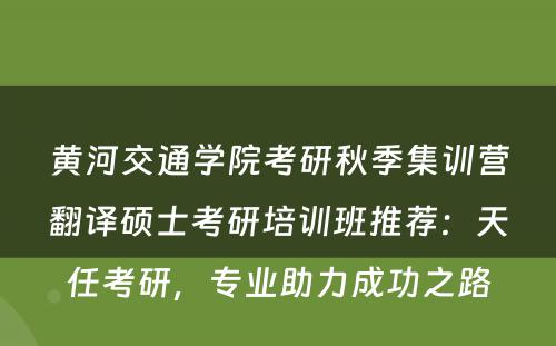 黄河交通学院考研秋季集训营翻译硕士考研培训班推荐：天任考研，专业助力成功之路