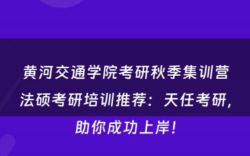 黄河交通学院考研秋季集训营法硕考研培训推荐：天任考研，助你成功上岸！