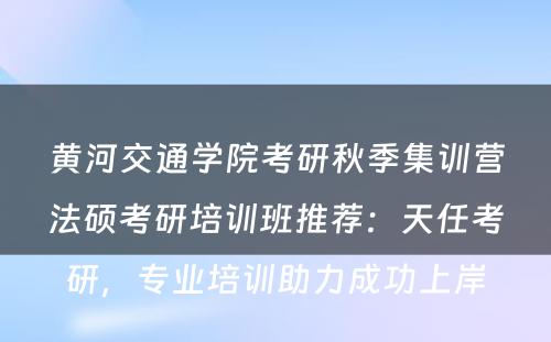 黄河交通学院考研秋季集训营法硕考研培训班推荐：天任考研，专业培训助力成功上岸