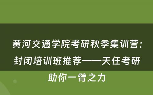 黄河交通学院考研秋季集训营：封闭培训班推荐——天任考研助你一臂之力