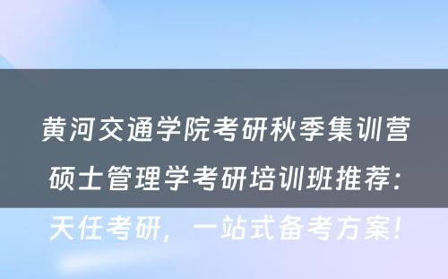 黄河交通学院考研秋季集训营硕士管理学考研培训班推荐：天任考研，一站式备考方案！