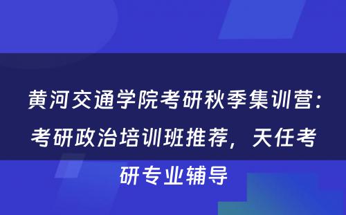 黄河交通学院考研秋季集训营：考研政治培训班推荐，天任考研专业辅导