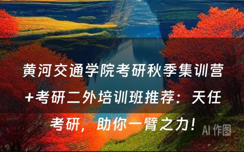 黄河交通学院考研秋季集训营+考研二外培训班推荐：天任考研，助你一臂之力！