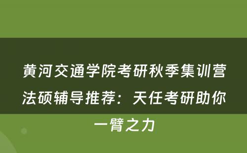 黄河交通学院考研秋季集训营法硕辅导推荐：天任考研助你一臂之力