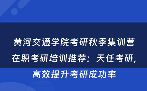 黄河交通学院考研秋季集训营在职考研培训推荐：天任考研，高效提升考研成功率