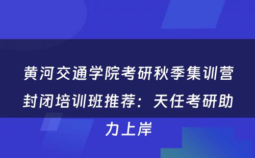黄河交通学院考研秋季集训营封闭培训班推荐：天任考研助力上岸