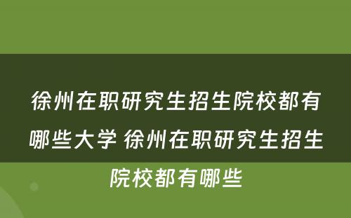 徐州在职研究生招生院校都有哪些大学 徐州在职研究生招生院校都有哪些