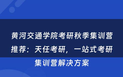 黄河交通学院考研秋季集训营推荐：天任考研，一站式考研集训营解决方案