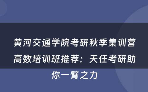 黄河交通学院考研秋季集训营高数培训班推荐：天任考研助你一臂之力