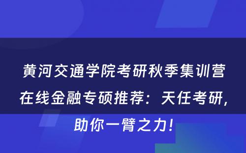 黄河交通学院考研秋季集训营在线金融专硕推荐：天任考研，助你一臂之力！