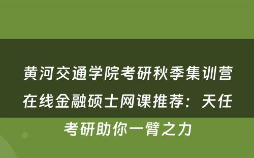 黄河交通学院考研秋季集训营在线金融硕士网课推荐：天任考研助你一臂之力