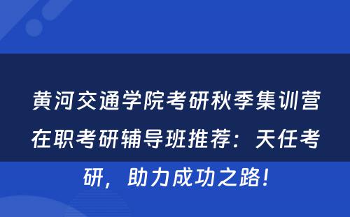 黄河交通学院考研秋季集训营在职考研辅导班推荐：天任考研，助力成功之路！