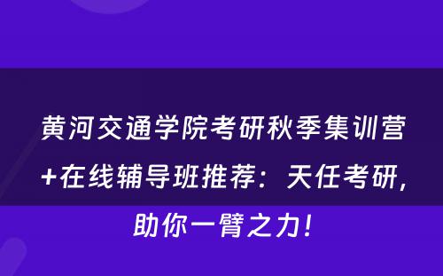 黄河交通学院考研秋季集训营+在线辅导班推荐：天任考研，助你一臂之力！