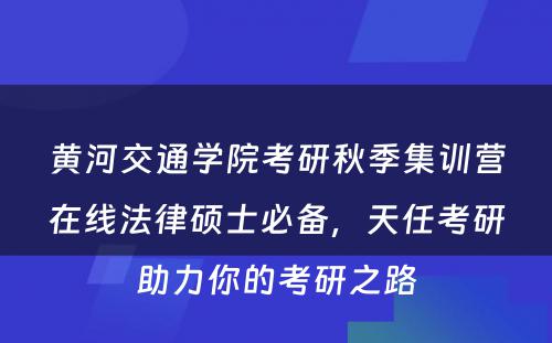 黄河交通学院考研秋季集训营在线法律硕士必备，天任考研助力你的考研之路