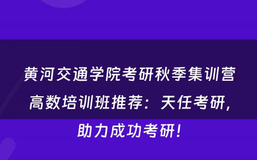 黄河交通学院考研秋季集训营高数培训班推荐：天任考研，助力成功考研！