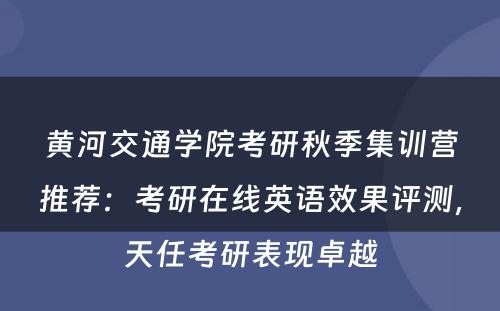 黄河交通学院考研秋季集训营推荐：考研在线英语效果评测，天任考研表现卓越