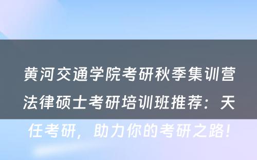 黄河交通学院考研秋季集训营法律硕士考研培训班推荐：天任考研，助力你的考研之路！