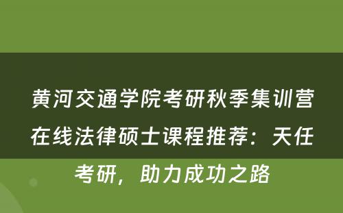 黄河交通学院考研秋季集训营在线法律硕士课程推荐：天任考研，助力成功之路