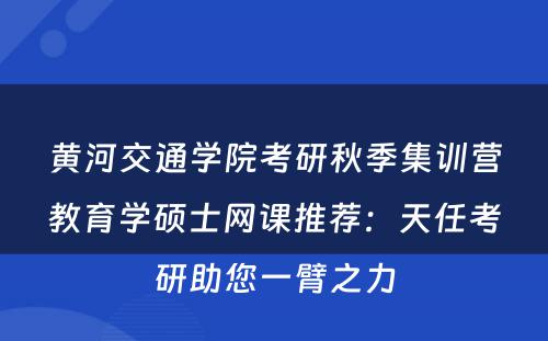 黄河交通学院考研秋季集训营教育学硕士网课推荐：天任考研助您一臂之力