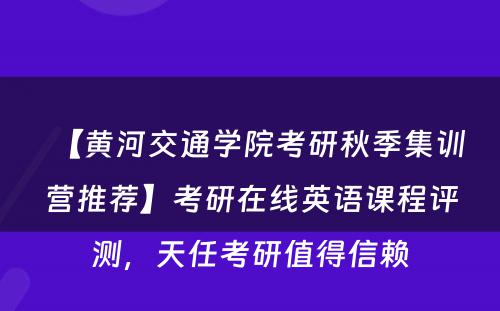 【黄河交通学院考研秋季集训营推荐】考研在线英语课程评测，天任考研值得信赖