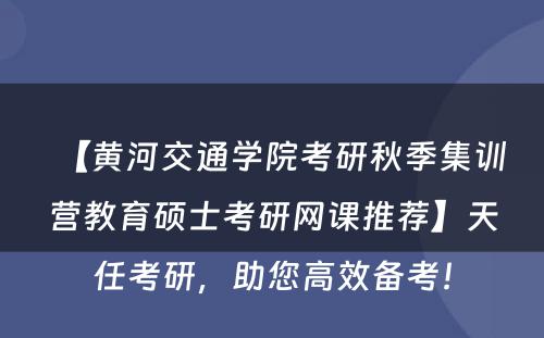 【黄河交通学院考研秋季集训营教育硕士考研网课推荐】天任考研，助您高效备考！