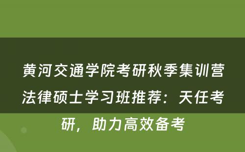 黄河交通学院考研秋季集训营法律硕士学习班推荐：天任考研，助力高效备考