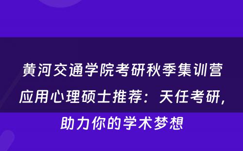 黄河交通学院考研秋季集训营应用心理硕士推荐：天任考研，助力你的学术梦想
