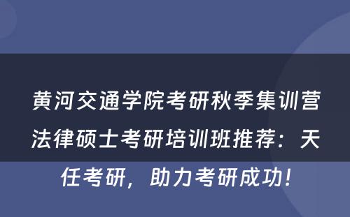黄河交通学院考研秋季集训营法律硕士考研培训班推荐：天任考研，助力考研成功！